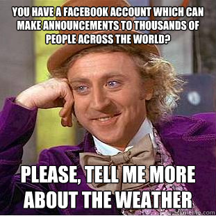 You have a facebook account which can make announcements to thousands of people across the world? Please, tell me more about the weather  Condescending Wonka