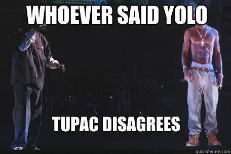 Whoever said yolo Tupac disagrees  Holo Tupac