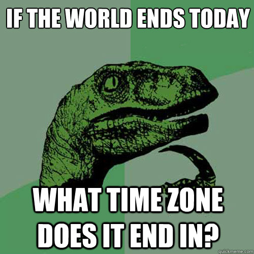 If the﻿ world ends today what time zone does it end in?  Philosoraptor