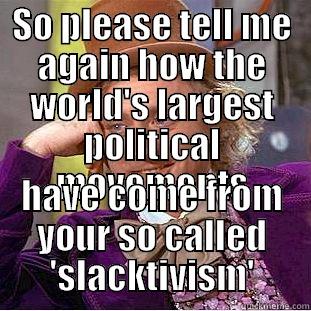 SO PLEASE TELL ME AGAIN HOW THE WORLD'S LARGEST POLITICAL MOVEMENTS HAVE COME FROM YOUR SO CALLED 'SLACKTIVISM' Condescending Wonka