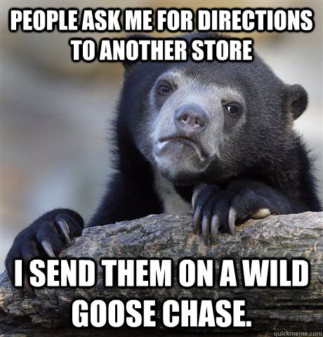 People ask me for directions to another store I send them on a wild goose chase.  Confession Bear