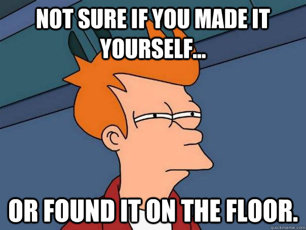 Not sure if you made it yourself... Or found it on the floor.  Futurama Fry