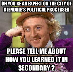 oh You're an expert on the city of glendale's political processes PLEASE tell me about how you learned it in Secondary 2  Condescending Wonka