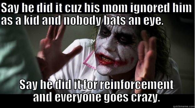 SAY HE DID IT CUZ HIS MOM IGNORED HIM AS A KID AND NOBODY BATS AN EYE.                                                             SAY HE DID IT FOR REINFORCEMENT AND EVERYONE GOES CRAZY. Joker Mind Loss