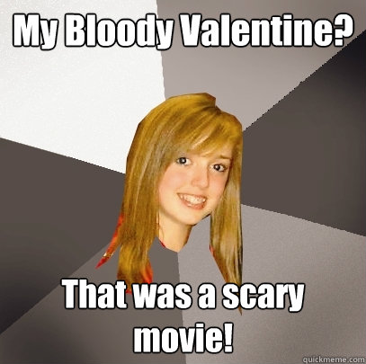 My Bloody Valentine? That was a scary movie!  Musically Oblivious 8th Grader