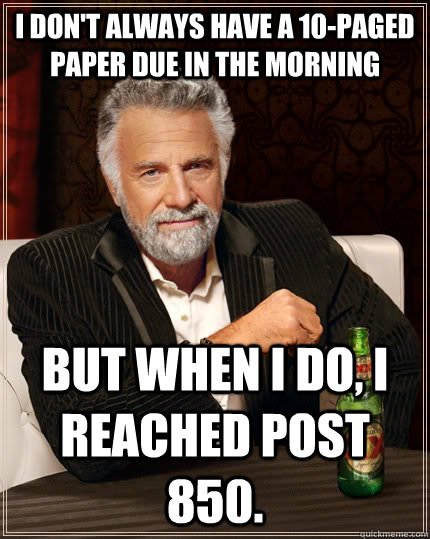 I don't always have a 10-paged paper due in the morning But when i do, I reached post 850. - I don't always have a 10-paged paper due in the morning But when i do, I reached post 850.  The Most Interesting Man In The World