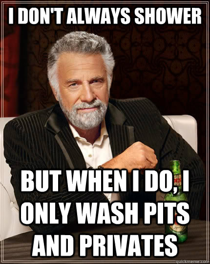 I don't always shower but when I do, i only wash pits and privates  The Most Interesting Man In The World