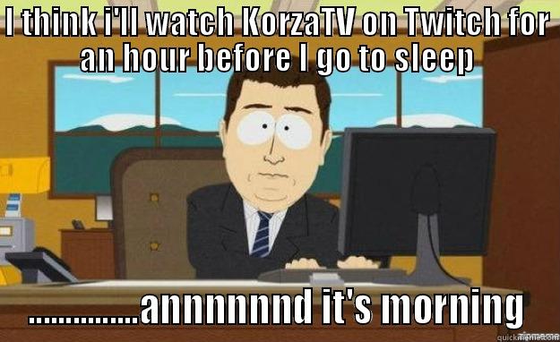 I THINK I'LL WATCH KORZATV ON TWITCH FOR AN HOUR BEFORE I GO TO SLEEP ...............ANNNNNND IT'S MORNING aaaand its gone