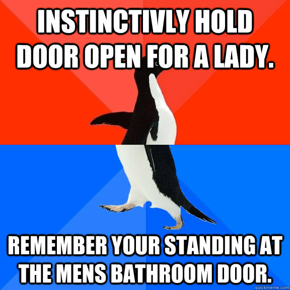 Instinctivly hold door open for a lady. Remember your standing at the mens bathroom door. - Instinctivly hold door open for a lady. Remember your standing at the mens bathroom door.  Socially Awesome Awkward Penguin