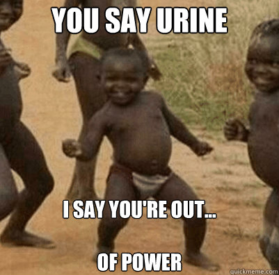 You say urine i say you're out...

of power - You say urine i say you're out...

of power  Third World Success Kid