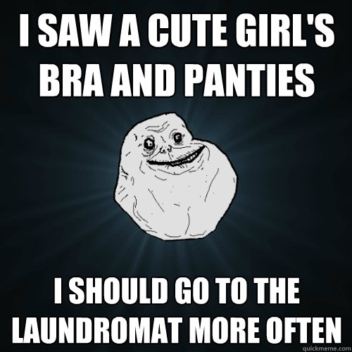 i saw a cute girl's bra and panties i should go to the laundromat more often  Forever Alone