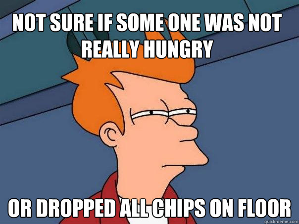 not sure if some one was not really hungry Or dropped all chips on floor  Futurama Fry