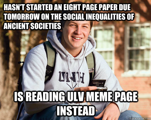 Hasn't started an eight page paper due tomorrow on the social inequalities of ancient societies is reading ULV meme page instead  College Freshman