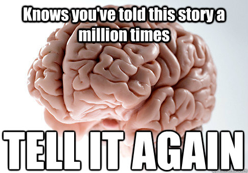 Knows you've told this story a million times TELL IT AGAIN  Scumbag Brain