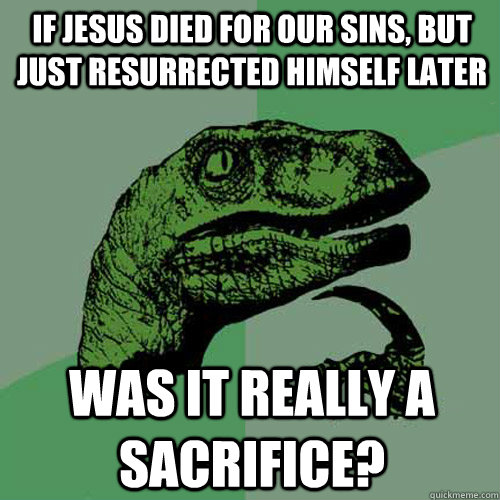 If jesus died for our sins, but just resurrected himself later Was it really a sacrifice?  Philosoraptor