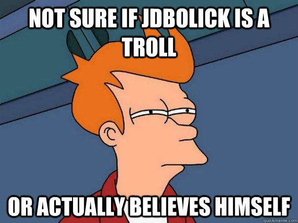 Not sure if jdbolick is a troll Or actually believes himself  Futurama Fry