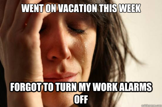 WENT ON VACATION THIS WEEK FORGOT TO TURN MY WORK ALARMS OFF  First World Problems