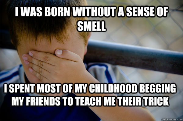 I was born without a sense of smell I spent most of my childhood begging my friends to teach me their trick  Confession kid