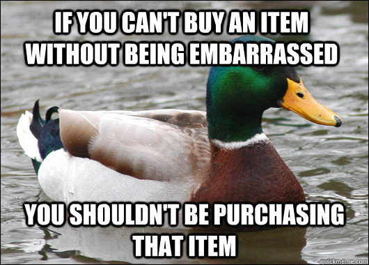 If you can't buy an item without being embarrassed You shouldn't be purchasing that item - If you can't buy an item without being embarrassed You shouldn't be purchasing that item  Actual Advice Mallard