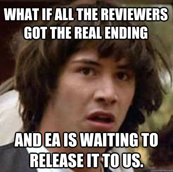 What if all the reviewers got the real ending And EA is waiting to release it to us.   conspiracy keanu