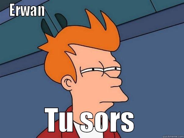 Sors !!! - ERWAN                                                    TU SORS Futurama Fry