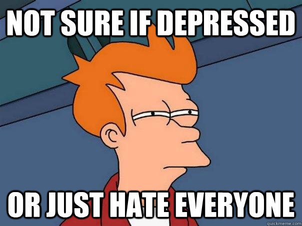 NOT SURE IF Depressed OR Just hate everyone  Futurama Fry