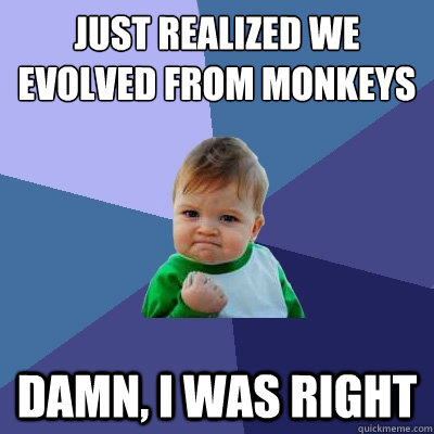 Just realized we evolved from monkeys damn, I was right - Just realized we evolved from monkeys damn, I was right  Success Kid