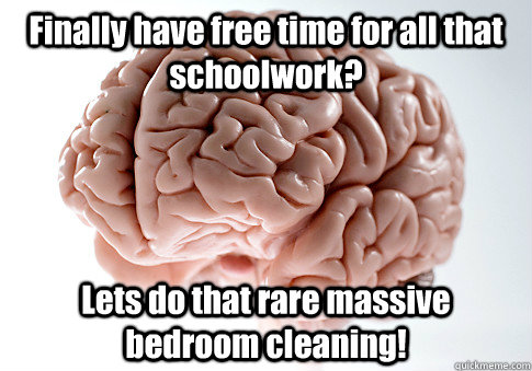 Finally have free time for all that schoolwork? Lets do that rare massive bedroom cleaning!   Scumbag Brain