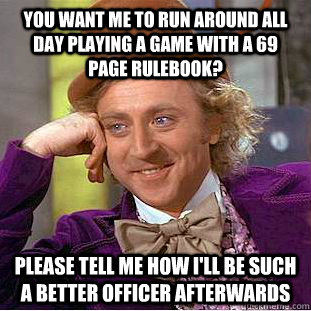 You want me to run around all day playing a game with a 69 page rulebook? please tell me how i'll be such a better officer afterwards  Condescending Wonka