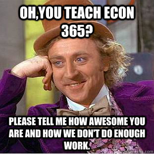 Oh,you teach econ 365? Please tell me how awesome you are and how we don't do enough work.  Condescending Wonka