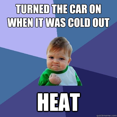 Turned the car on when it was cold out heat  Success Kid