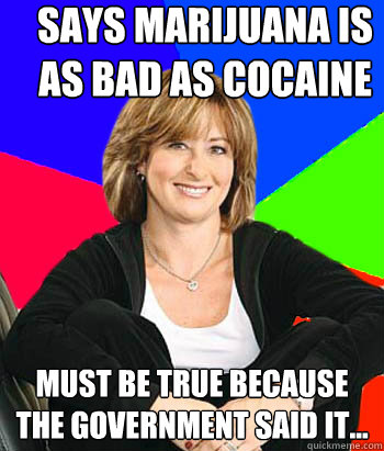 Says marijuana is as bad as cocaine must be true because the government said it... - Says marijuana is as bad as cocaine must be true because the government said it...  Sheltering Suburban Mom