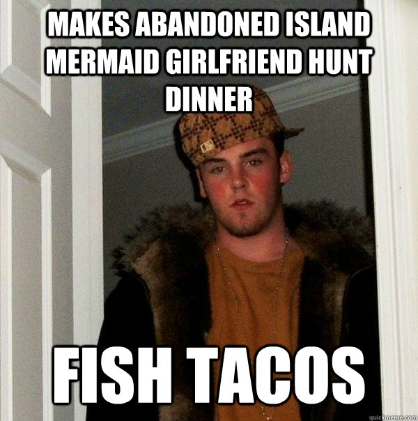 makes abandoned island mermaid girlfriend hunt dinner  fish tacos - makes abandoned island mermaid girlfriend hunt dinner  fish tacos  Scumbag Steve