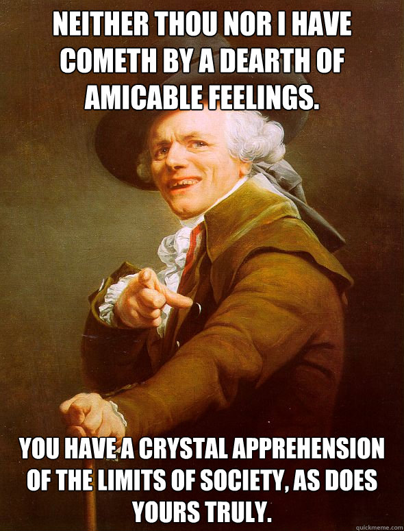 Neither thou nor I have cometh by a dearth of amicable feelings. You have a crystal apprehension of the limits of society, as does             yours truly.  Joseph Ducreux