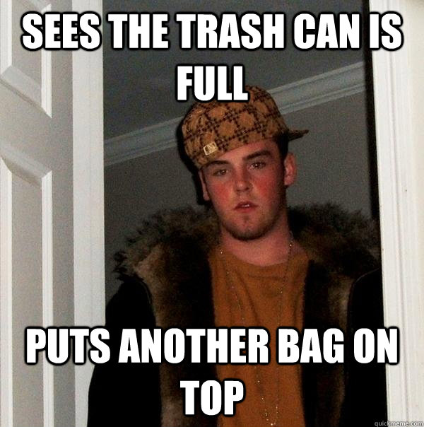 sees the trash can is full puts another bag on top - sees the trash can is full puts another bag on top  Scumbag Steve