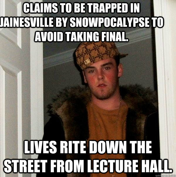 Claims to be trapped in jainesville by snowpocalypse to avoid taking final. Lives rite down the street from lecture hall.   Scumbag Steve