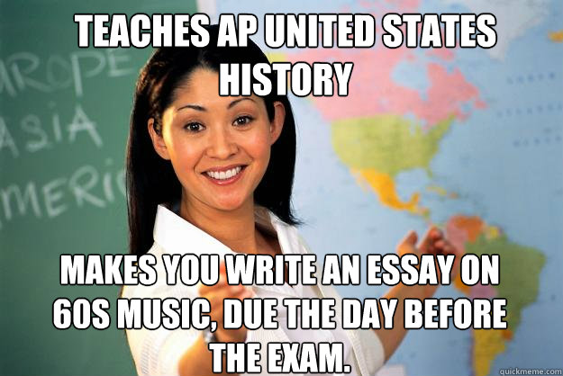 Teaches AP United States History Makes you write an essay on 60s music, due the day before the exam.  Unhelpful High School Teacher