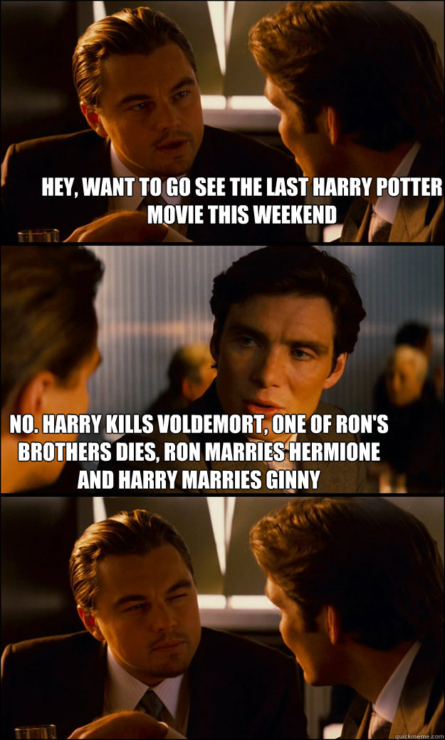 Hey, want to go see the last Harry Potter Movie this weekend No. Harry kills Voldemort, One of Ron's brothers dies, Ron marries Hermione and Harry marries Ginny  Inception