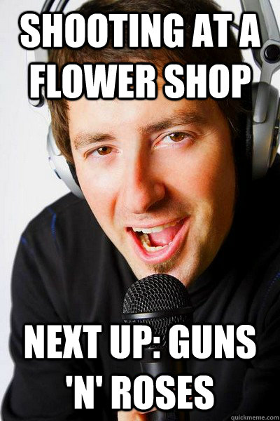 shooting at a flower shop next up: guns 'n' roses  inappropriate radio DJ