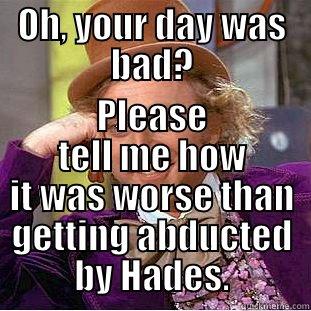 OH, YOUR DAY WAS BAD? PLEASE TELL ME HOW IT WAS WORSE THAN GETTING ABDUCTED BY HADES. Condescending Wonka