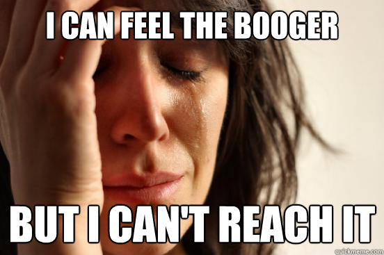 I can feel the booger but I can't reach it  First World Problems