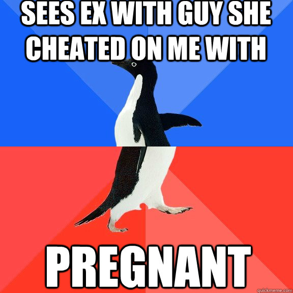 Sees ex with guy she cheated on me with pregnant  Socially Awkward Awesome Penguin