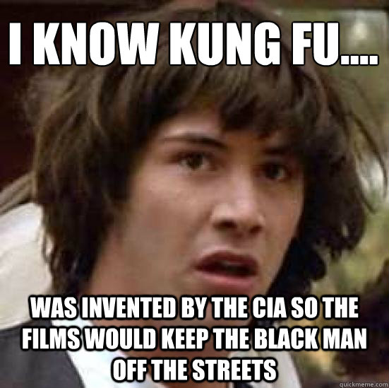 ‎I know kung fu....  was invented by the cia so the films would keep the black man off the streets  conspiracy keanu