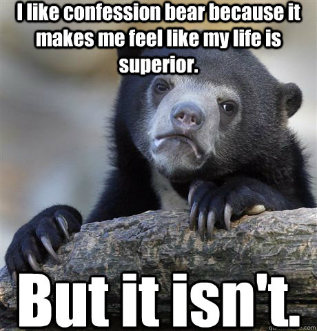 I like confession bear because it makes me feel like my life is superior. But it isn't.  Confession Bear