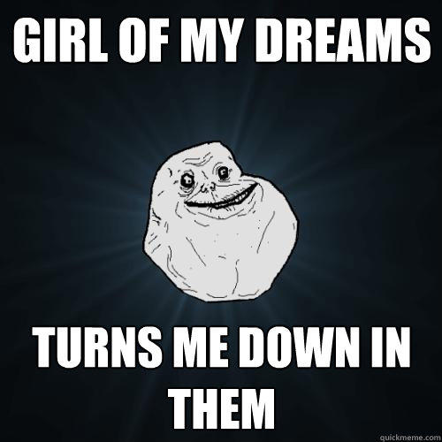 Girl of my dreams turns me down in them - Girl of my dreams turns me down in them  Forever Alone