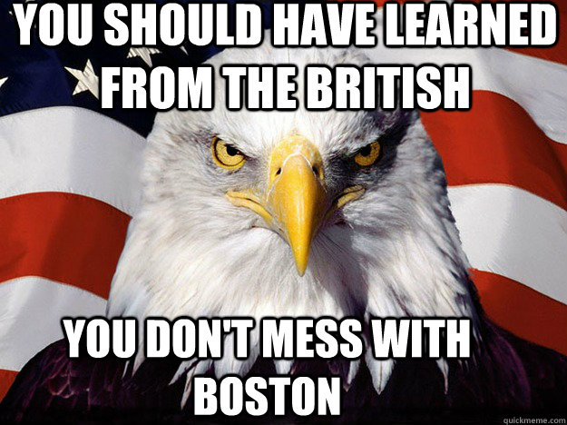 you should have learned from the British you don't mess with Boston  Patriotic Eagle