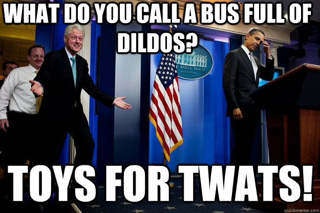 what do you call a bus full of dildos? toys for twats!  Inappropriate Timing Bill Clinton