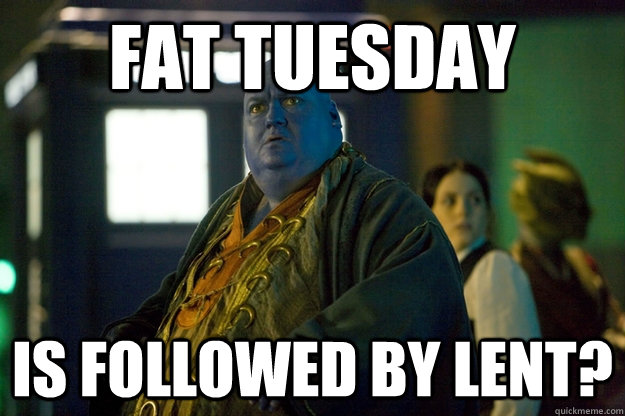 Fat tuesday Is followed by lent? - Fat tuesday Is followed by lent?  Upset Dorium