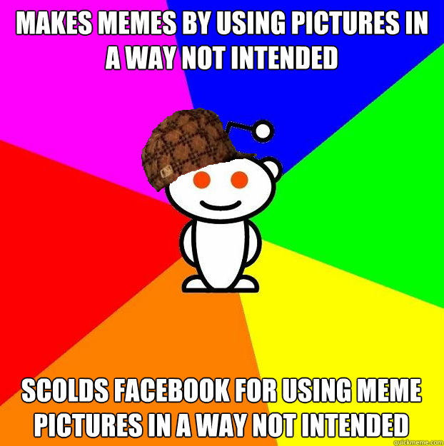 MAKES MEMES BY USING PICTURES IN A WAY NOT INTENDED SCOLDS FACEBOOK FOR USING MEME PICTURES IN A WAY NOT INTENDED - MAKES MEMES BY USING PICTURES IN A WAY NOT INTENDED SCOLDS FACEBOOK FOR USING MEME PICTURES IN A WAY NOT INTENDED  Scumbag Redditor