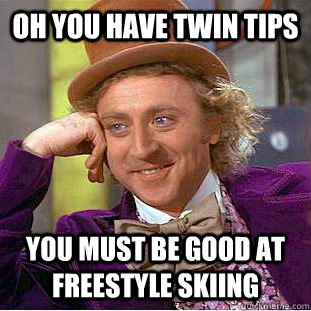 Oh you have twin tips  you must be good at freestyle skiing - Oh you have twin tips  you must be good at freestyle skiing  Condescending Wonka